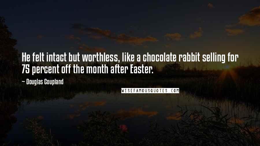 Douglas Coupland Quotes: He felt intact but worthless, like a chocolate rabbit selling for 75 percent off the month after Easter.