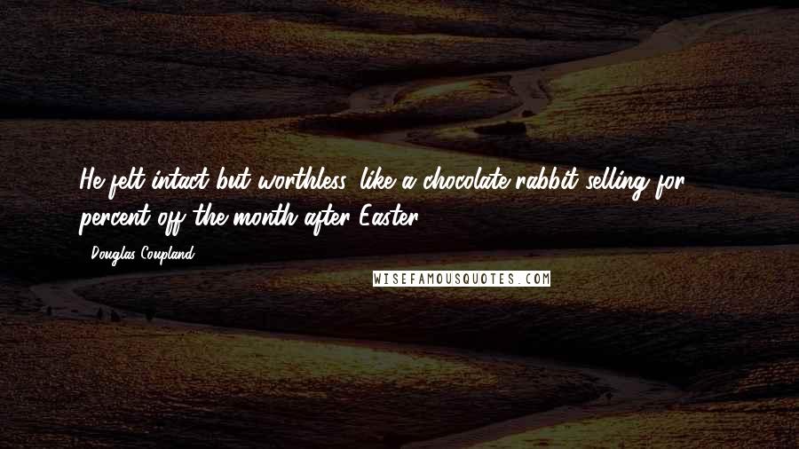 Douglas Coupland Quotes: He felt intact but worthless, like a chocolate rabbit selling for 75 percent off the month after Easter.