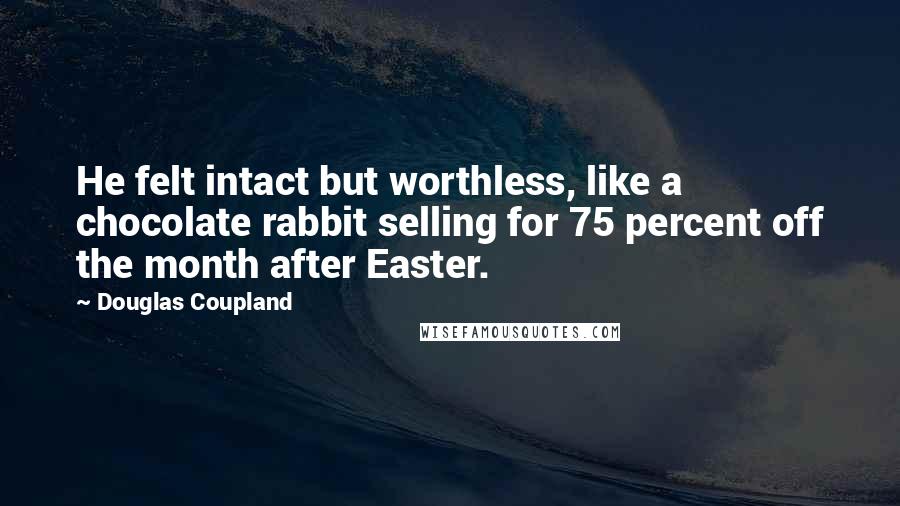 Douglas Coupland Quotes: He felt intact but worthless, like a chocolate rabbit selling for 75 percent off the month after Easter.