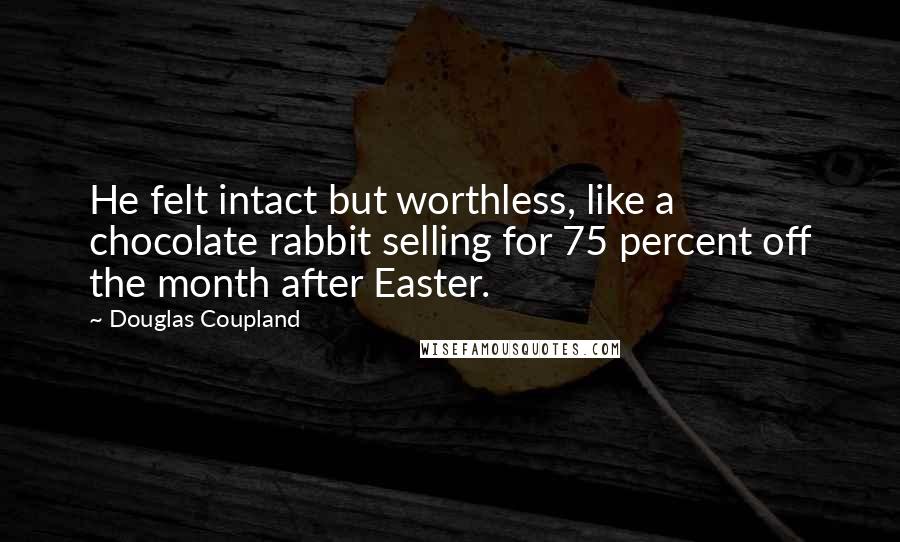 Douglas Coupland Quotes: He felt intact but worthless, like a chocolate rabbit selling for 75 percent off the month after Easter.