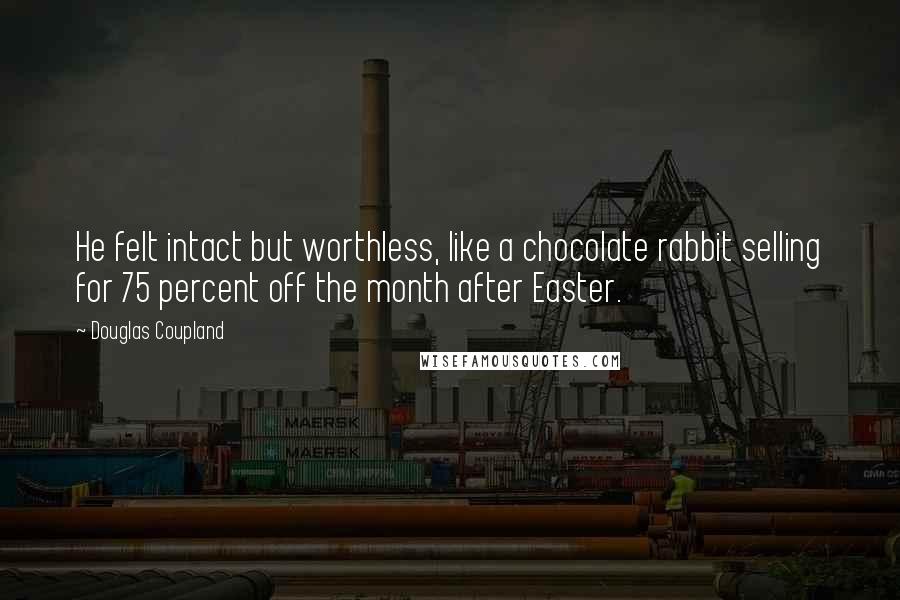 Douglas Coupland Quotes: He felt intact but worthless, like a chocolate rabbit selling for 75 percent off the month after Easter.