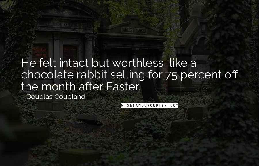 Douglas Coupland Quotes: He felt intact but worthless, like a chocolate rabbit selling for 75 percent off the month after Easter.