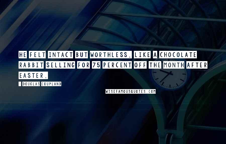 Douglas Coupland Quotes: He felt intact but worthless, like a chocolate rabbit selling for 75 percent off the month after Easter.