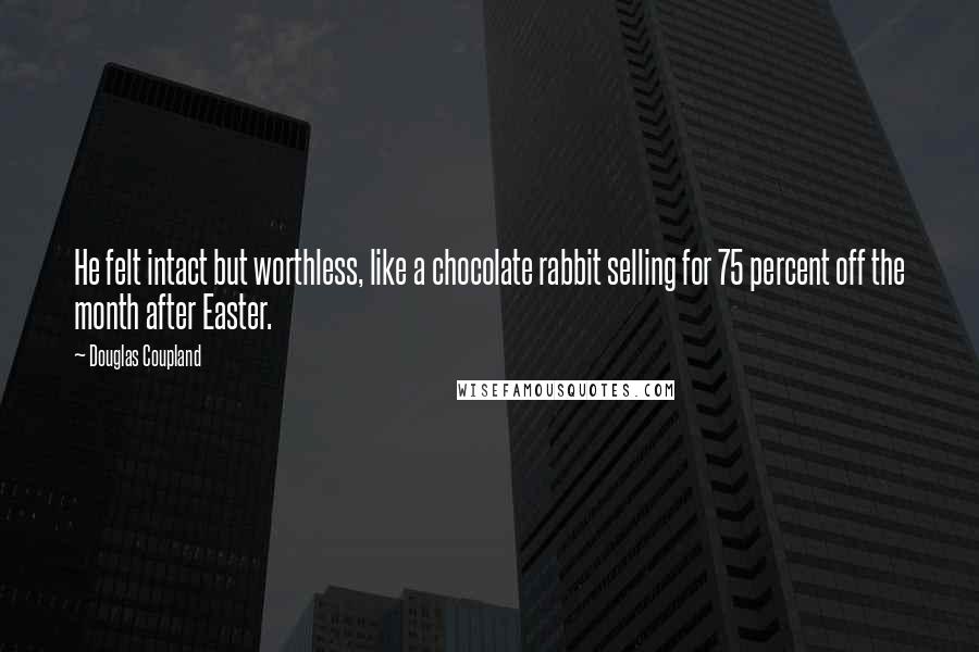 Douglas Coupland Quotes: He felt intact but worthless, like a chocolate rabbit selling for 75 percent off the month after Easter.