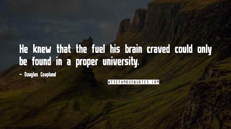 Douglas Coupland Quotes: He knew that the fuel his brain craved could only be found in a proper university.