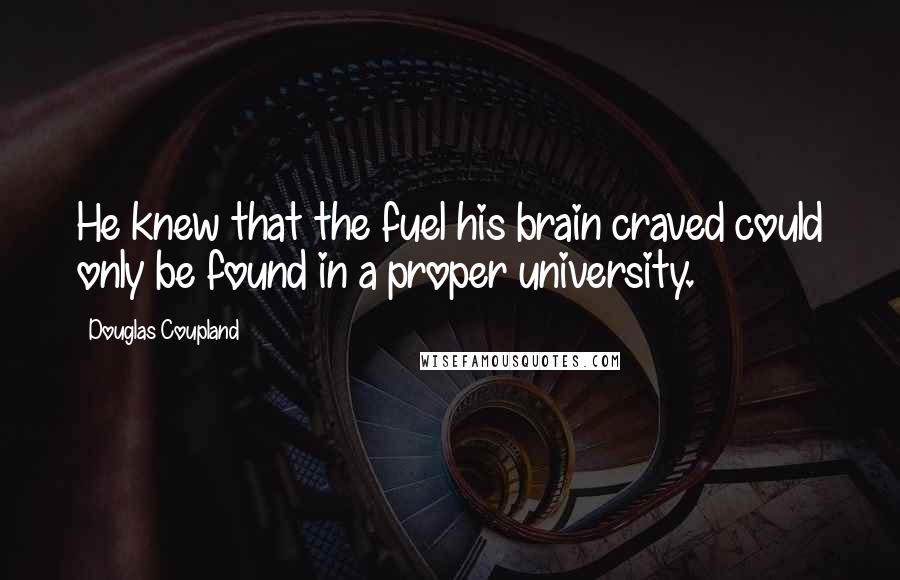 Douglas Coupland Quotes: He knew that the fuel his brain craved could only be found in a proper university.