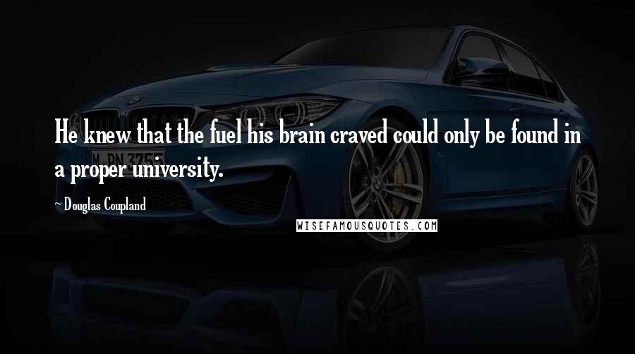 Douglas Coupland Quotes: He knew that the fuel his brain craved could only be found in a proper university.