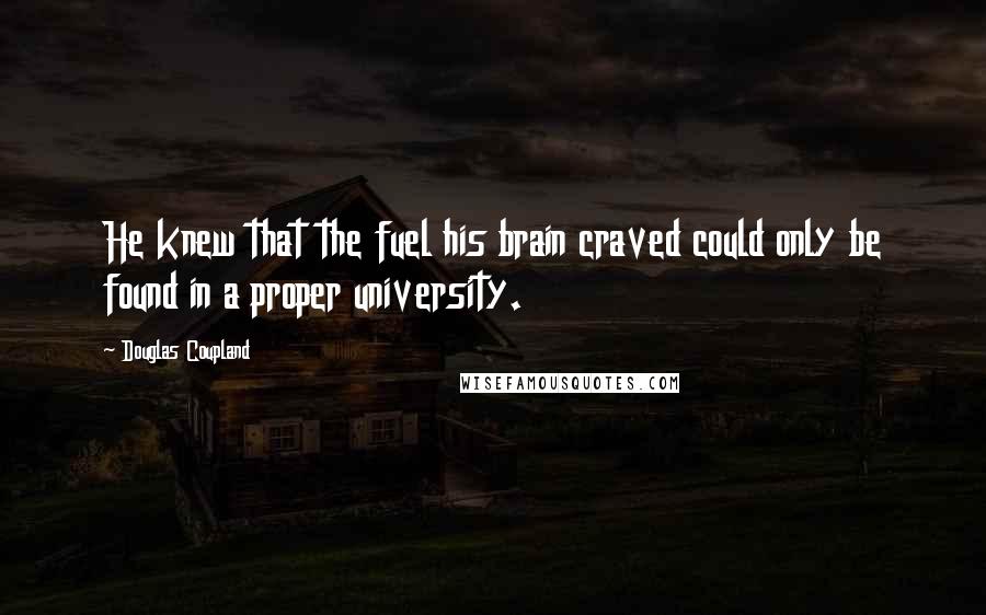 Douglas Coupland Quotes: He knew that the fuel his brain craved could only be found in a proper university.