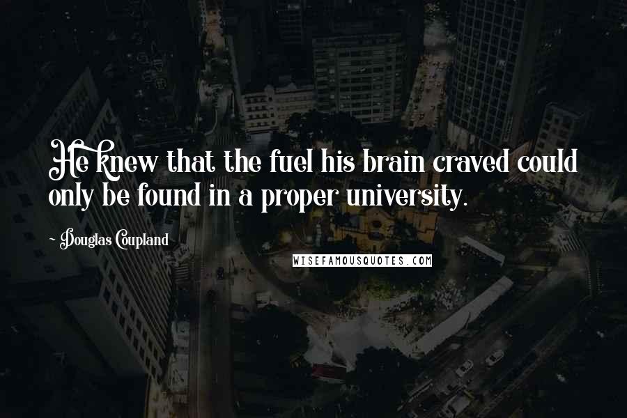 Douglas Coupland Quotes: He knew that the fuel his brain craved could only be found in a proper university.