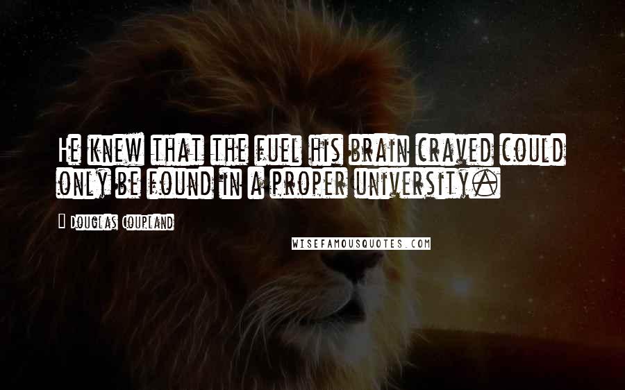 Douglas Coupland Quotes: He knew that the fuel his brain craved could only be found in a proper university.