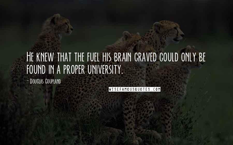 Douglas Coupland Quotes: He knew that the fuel his brain craved could only be found in a proper university.