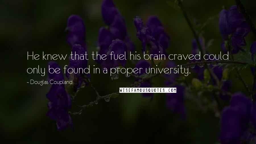 Douglas Coupland Quotes: He knew that the fuel his brain craved could only be found in a proper university.