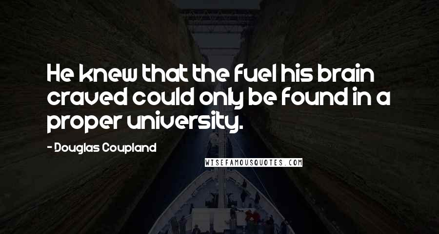 Douglas Coupland Quotes: He knew that the fuel his brain craved could only be found in a proper university.