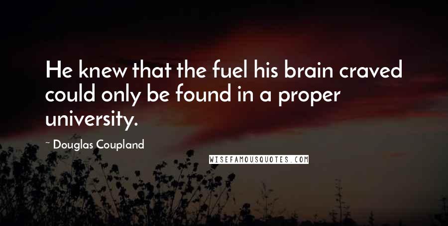 Douglas Coupland Quotes: He knew that the fuel his brain craved could only be found in a proper university.