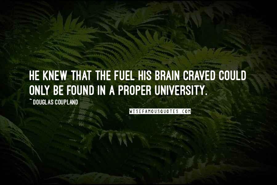 Douglas Coupland Quotes: He knew that the fuel his brain craved could only be found in a proper university.