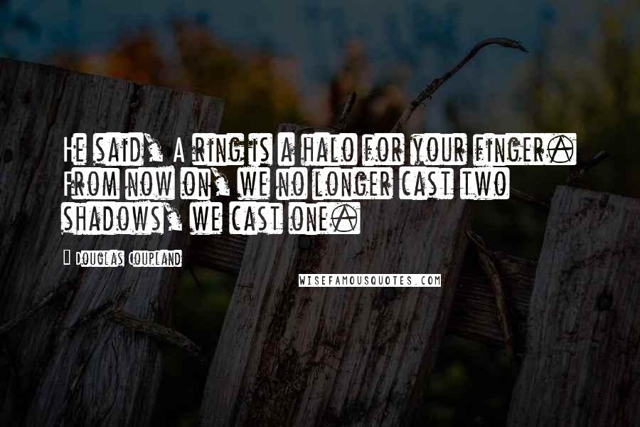 Douglas Coupland Quotes: He said, A ring is a halo for your finger. From now on, we no longer cast two shadows, we cast one.