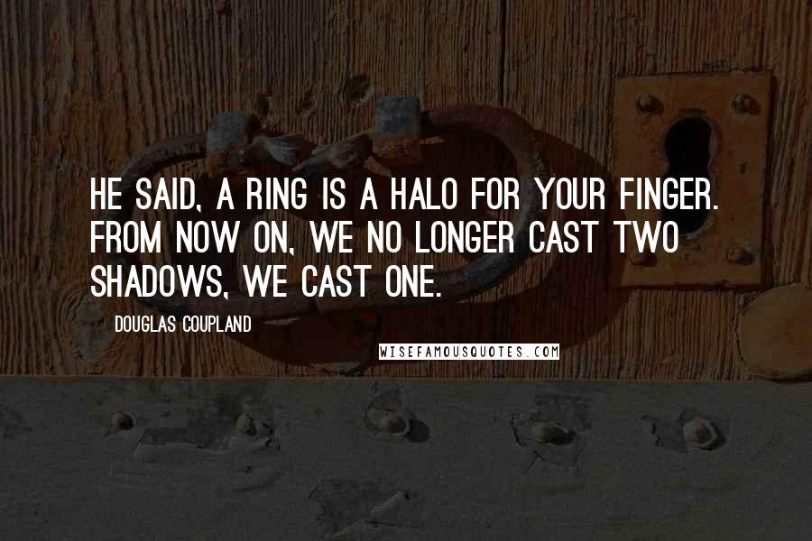 Douglas Coupland Quotes: He said, A ring is a halo for your finger. From now on, we no longer cast two shadows, we cast one.