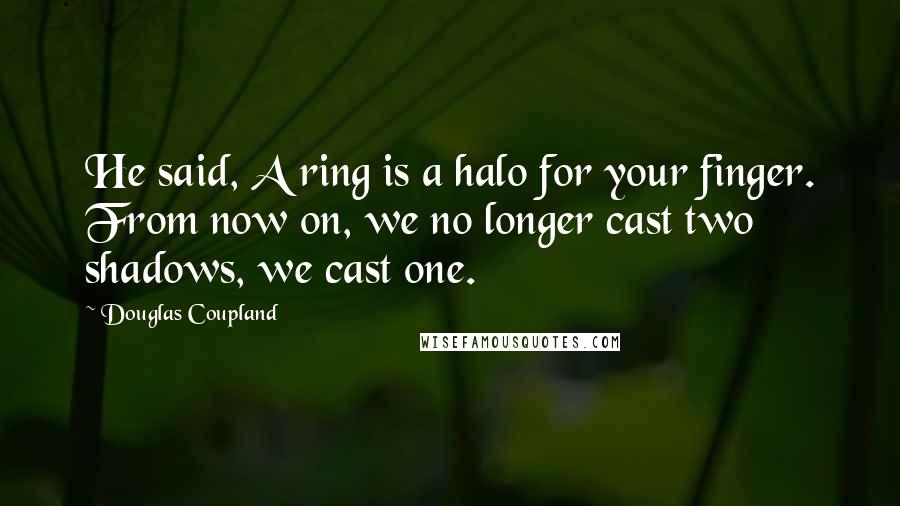 Douglas Coupland Quotes: He said, A ring is a halo for your finger. From now on, we no longer cast two shadows, we cast one.