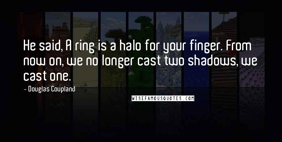 Douglas Coupland Quotes: He said, A ring is a halo for your finger. From now on, we no longer cast two shadows, we cast one.