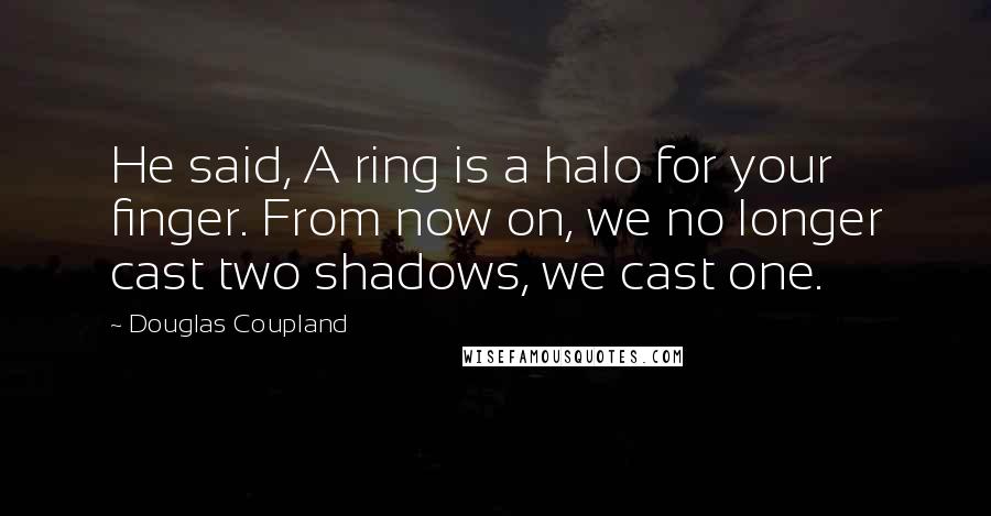 Douglas Coupland Quotes: He said, A ring is a halo for your finger. From now on, we no longer cast two shadows, we cast one.