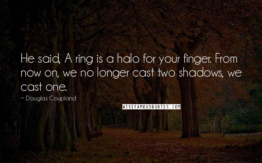 Douglas Coupland Quotes: He said, A ring is a halo for your finger. From now on, we no longer cast two shadows, we cast one.