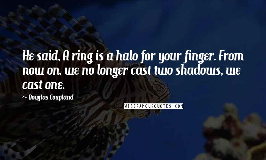 Douglas Coupland Quotes: He said, A ring is a halo for your finger. From now on, we no longer cast two shadows, we cast one.