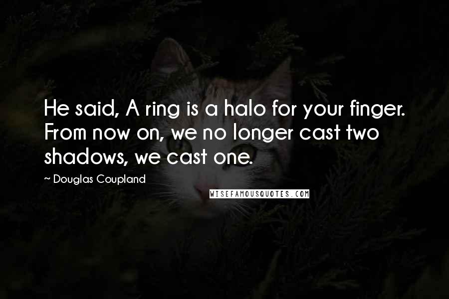 Douglas Coupland Quotes: He said, A ring is a halo for your finger. From now on, we no longer cast two shadows, we cast one.