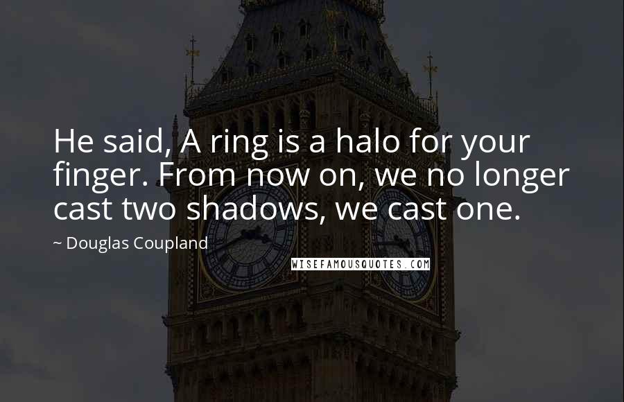 Douglas Coupland Quotes: He said, A ring is a halo for your finger. From now on, we no longer cast two shadows, we cast one.