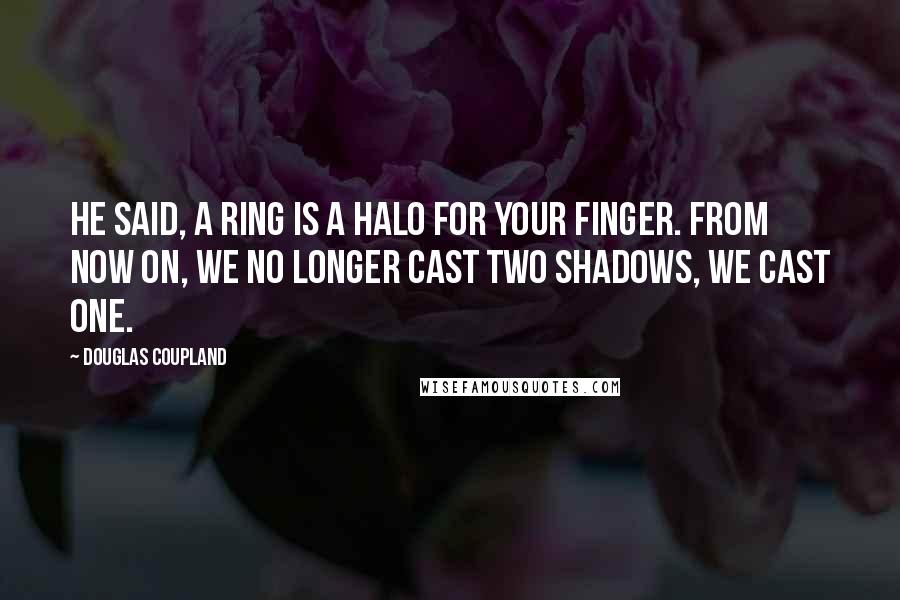 Douglas Coupland Quotes: He said, A ring is a halo for your finger. From now on, we no longer cast two shadows, we cast one.