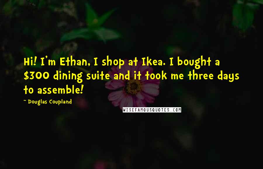 Douglas Coupland Quotes: Hi! I'm Ethan, I shop at Ikea. I bought a $300 dining suite and it took me three days to assemble!