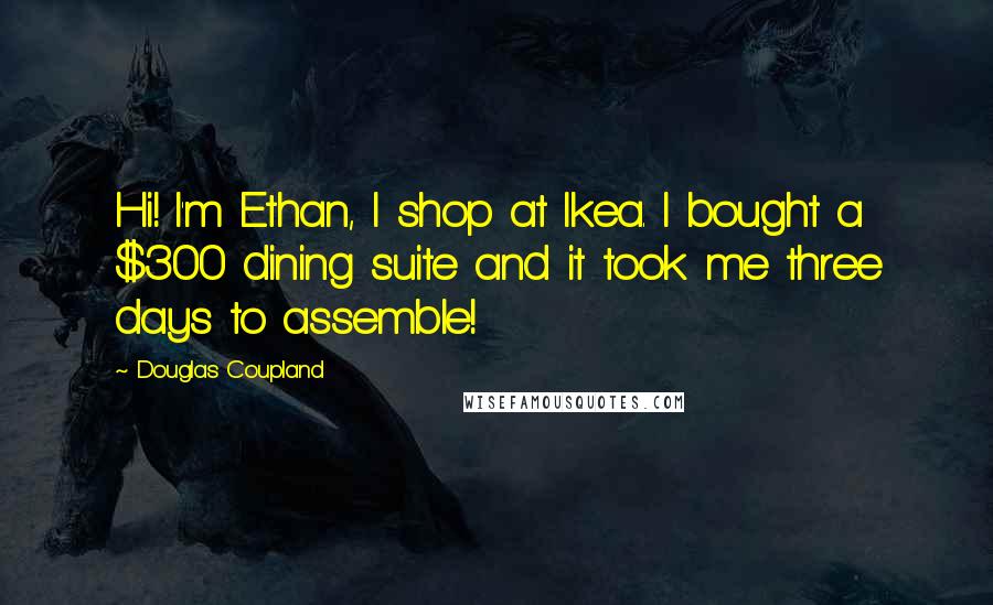 Douglas Coupland Quotes: Hi! I'm Ethan, I shop at Ikea. I bought a $300 dining suite and it took me three days to assemble!