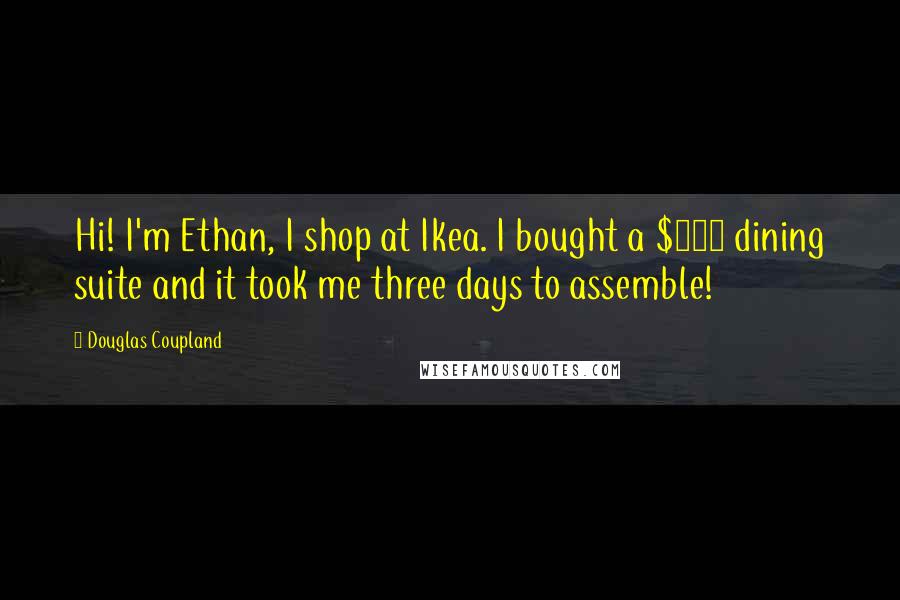 Douglas Coupland Quotes: Hi! I'm Ethan, I shop at Ikea. I bought a $300 dining suite and it took me three days to assemble!
