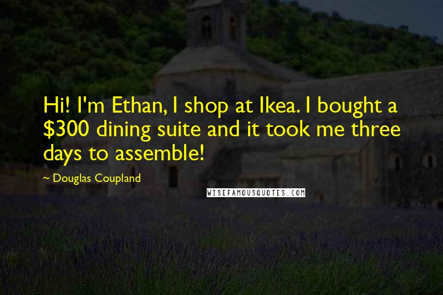 Douglas Coupland Quotes: Hi! I'm Ethan, I shop at Ikea. I bought a $300 dining suite and it took me three days to assemble!
