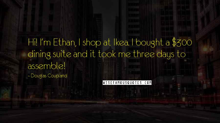 Douglas Coupland Quotes: Hi! I'm Ethan, I shop at Ikea. I bought a $300 dining suite and it took me three days to assemble!