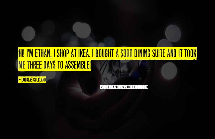Douglas Coupland Quotes: Hi! I'm Ethan, I shop at Ikea. I bought a $300 dining suite and it took me three days to assemble!