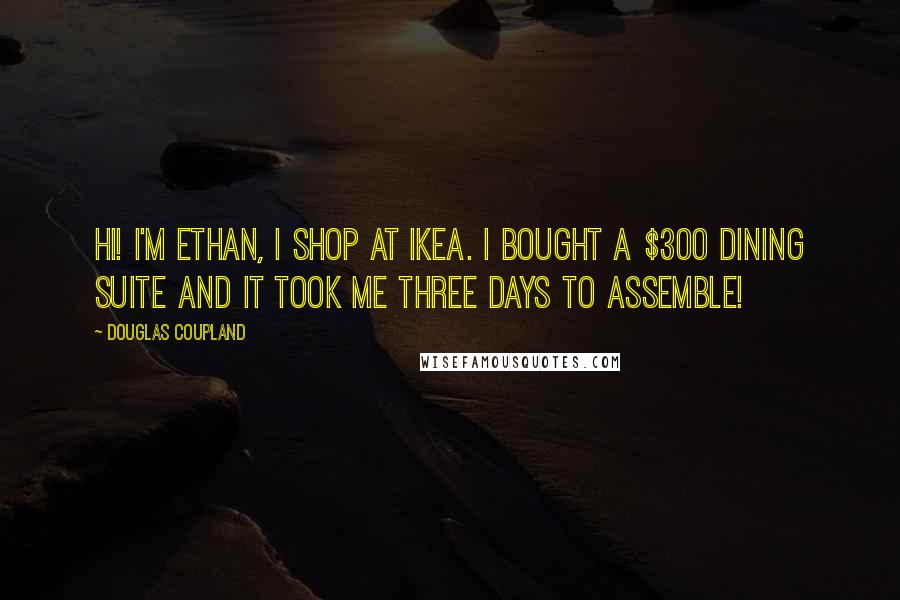 Douglas Coupland Quotes: Hi! I'm Ethan, I shop at Ikea. I bought a $300 dining suite and it took me three days to assemble!