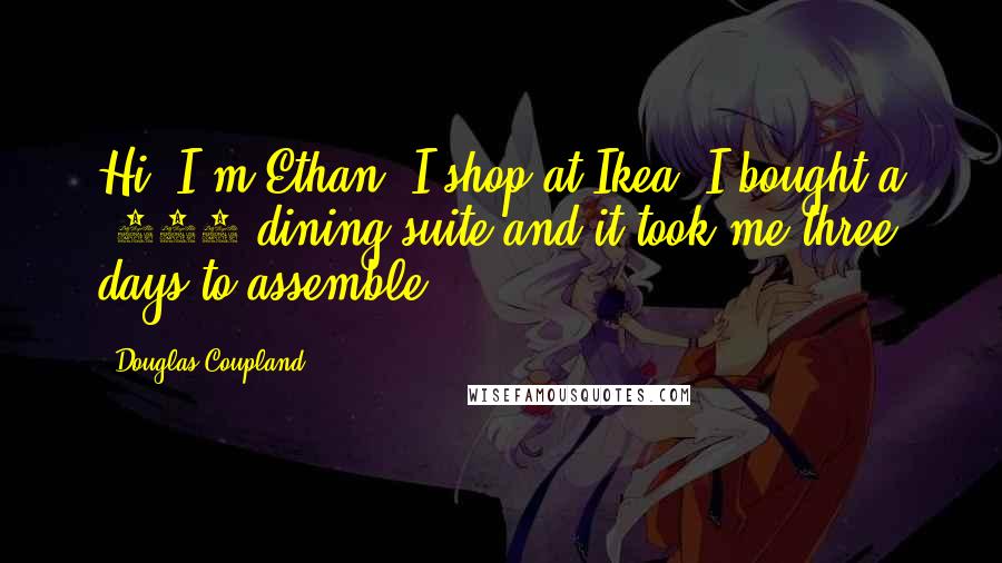 Douglas Coupland Quotes: Hi! I'm Ethan, I shop at Ikea. I bought a $300 dining suite and it took me three days to assemble!