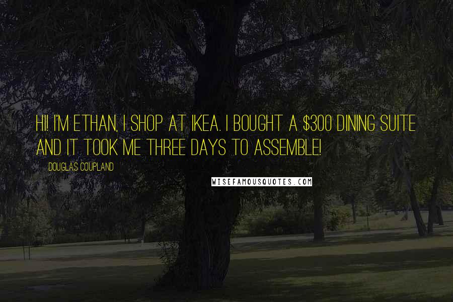 Douglas Coupland Quotes: Hi! I'm Ethan, I shop at Ikea. I bought a $300 dining suite and it took me three days to assemble!