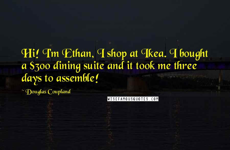 Douglas Coupland Quotes: Hi! I'm Ethan, I shop at Ikea. I bought a $300 dining suite and it took me three days to assemble!