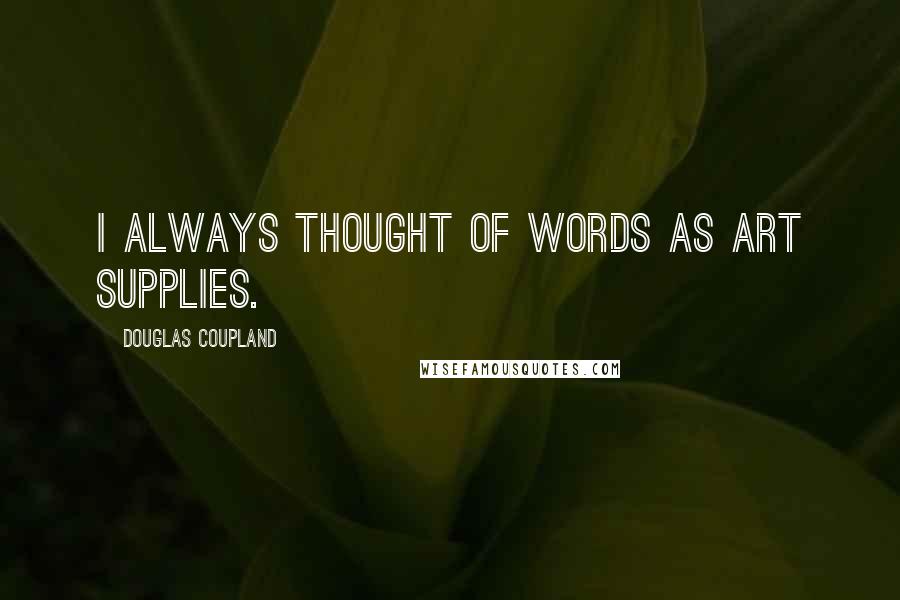 Douglas Coupland Quotes: I always thought of words as art supplies.