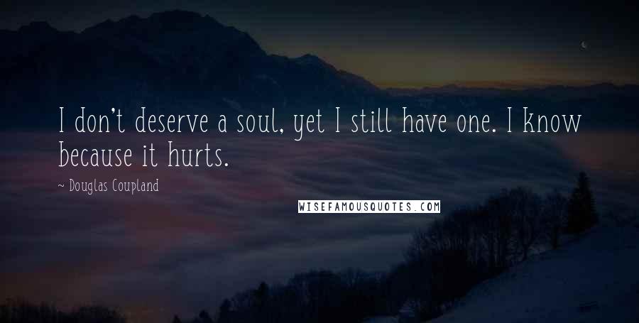 Douglas Coupland Quotes: I don't deserve a soul, yet I still have one. I know because it hurts.