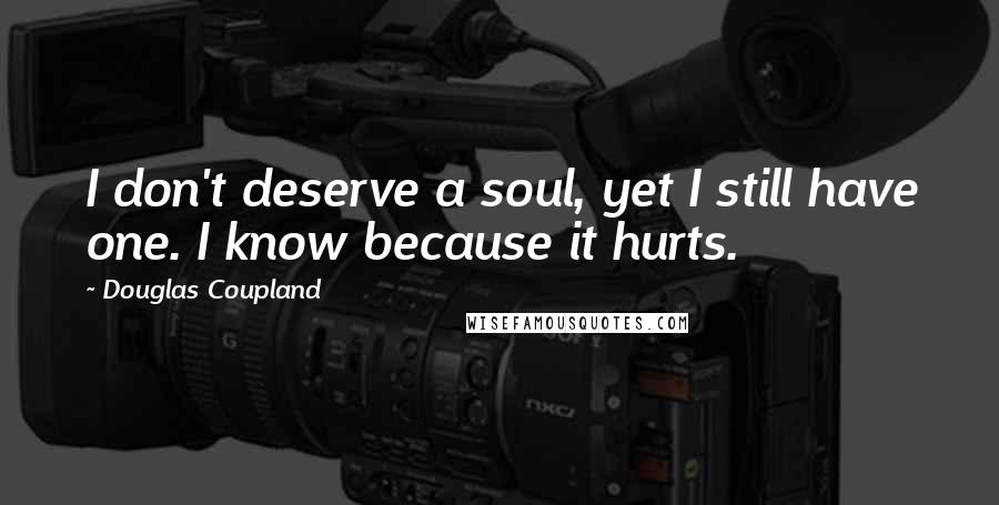 Douglas Coupland Quotes: I don't deserve a soul, yet I still have one. I know because it hurts.