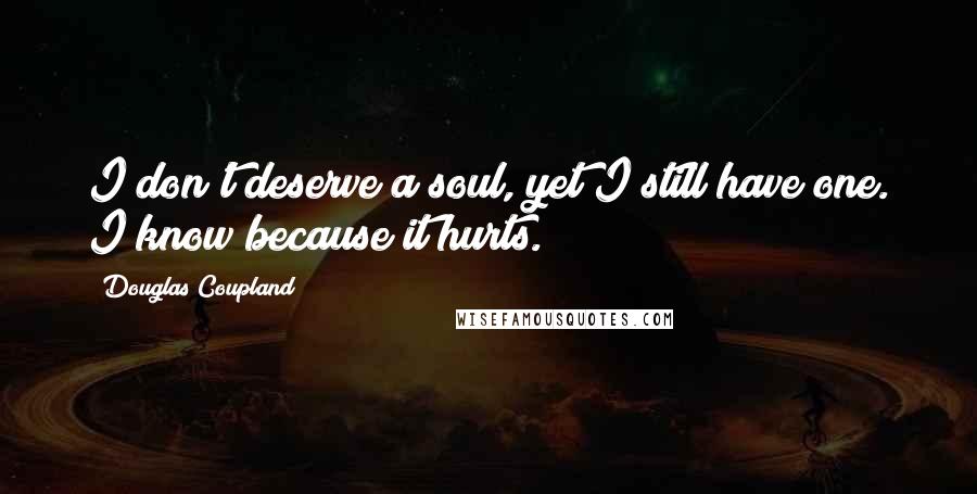 Douglas Coupland Quotes: I don't deserve a soul, yet I still have one. I know because it hurts.