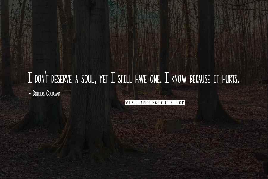 Douglas Coupland Quotes: I don't deserve a soul, yet I still have one. I know because it hurts.