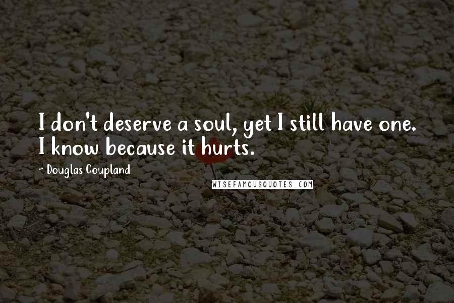 Douglas Coupland Quotes: I don't deserve a soul, yet I still have one. I know because it hurts.