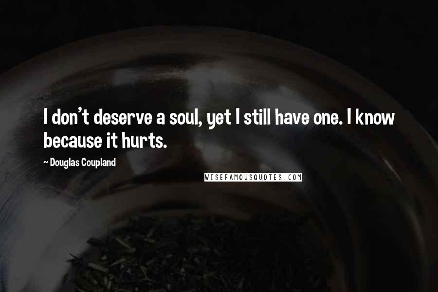 Douglas Coupland Quotes: I don't deserve a soul, yet I still have one. I know because it hurts.