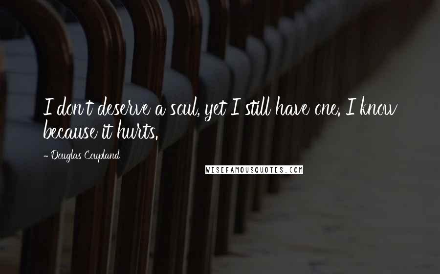 Douglas Coupland Quotes: I don't deserve a soul, yet I still have one. I know because it hurts.