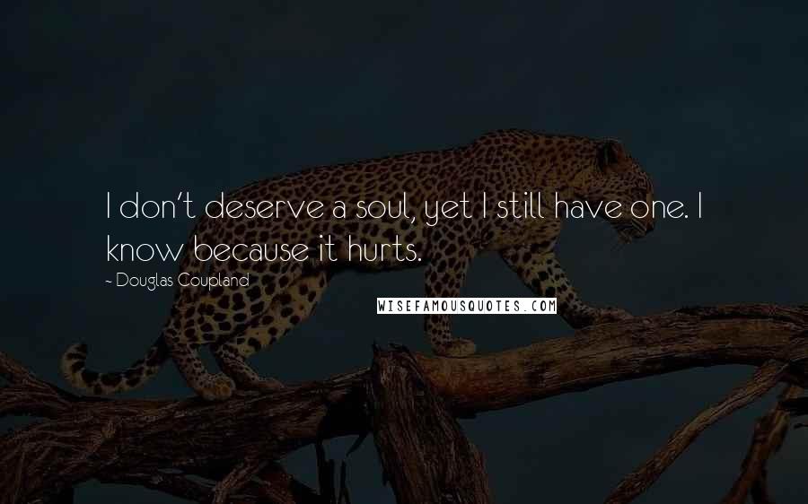 Douglas Coupland Quotes: I don't deserve a soul, yet I still have one. I know because it hurts.