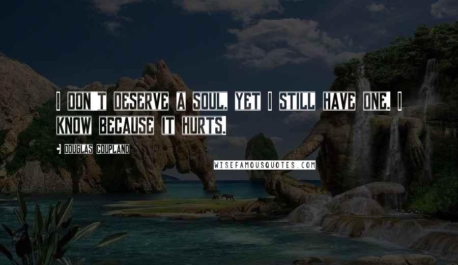 Douglas Coupland Quotes: I don't deserve a soul, yet I still have one. I know because it hurts.