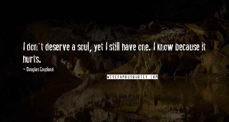 Douglas Coupland Quotes: I don't deserve a soul, yet I still have one. I know because it hurts.